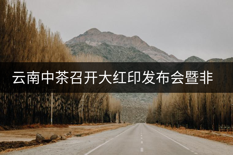 云南中茶召開大紅印發(fā)布會暨非葉非花六周年慶典 云南中茶召開大紅印發(fā)布會暨非葉非花六周年慶典
