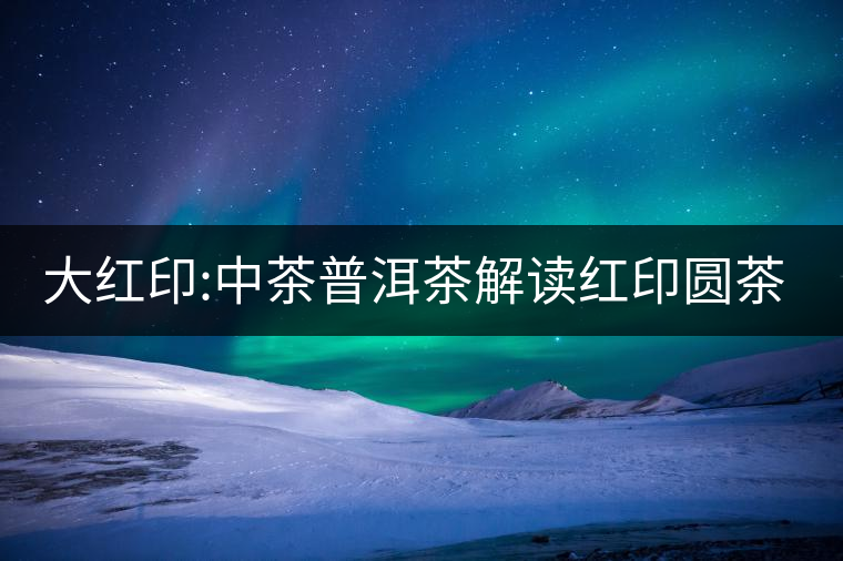 大紅印:中茶普洱茶解讀紅印圓茶經(jīng)典