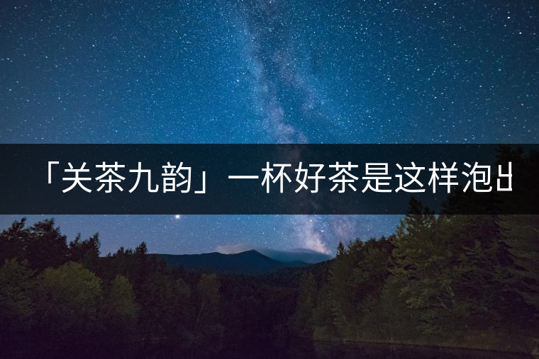「關(guān)茶九韻」一杯好茶是這樣泡出來(lái)的!(下)「關(guān)茶九韻」一杯好茶是這樣泡出來(lái)的?。ㄏ拢? /></p><div>
<p><strong>關(guān) 茶 九 韻</strong></p>
<p>一杯好茶的誕生，</p>
<p>除卻天生麗質(zhì)，</p>
<p>更離不開最佳的沖泡技藝。</p>
<p>水溫，投茶量，出湯時(shí)間，</p>
<p>一切都要恰到好處，</p>
<p>方成一方佳味！</p>
<p><strong>“茶之妙，在乎始造之精，</strong></p>
<p><strong> 藏之得法，泡之得宜?！?/strong></p>
<div   id=