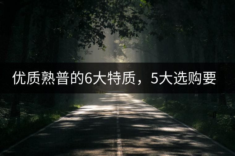 優(yōu)質(zhì)熟普的6大特質(zhì)，5大選購要點(diǎn)