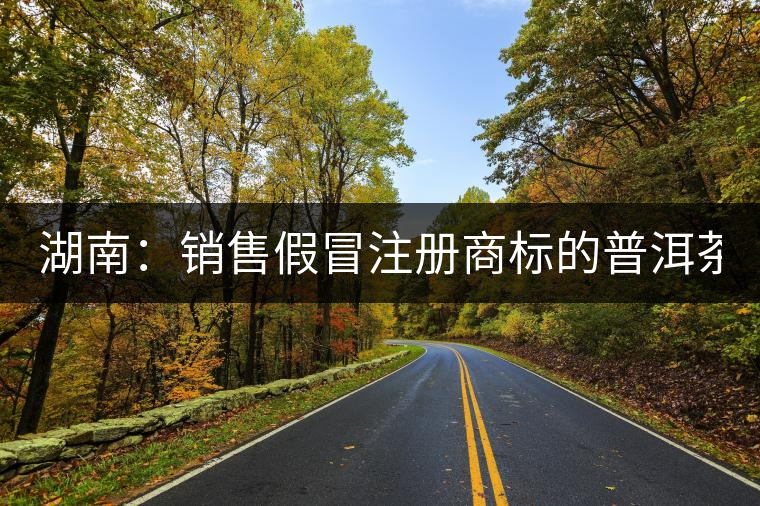 湖南:銷售假冒注冊商標(biāo)的普洱茶 淘寶店主獲刑又罰金 湖南:銷售假冒注冊商標(biāo)的普洱茶 淘寶店主獲刑又罰金