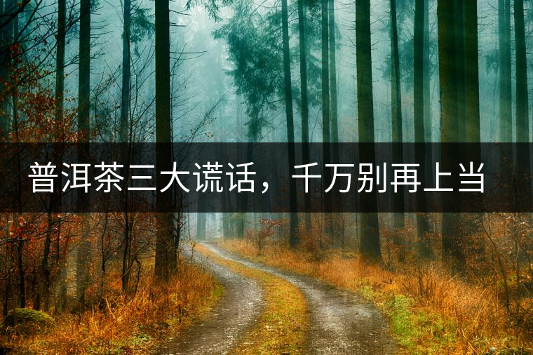 普洱茶三大謊話，千萬別再上當(dāng)了