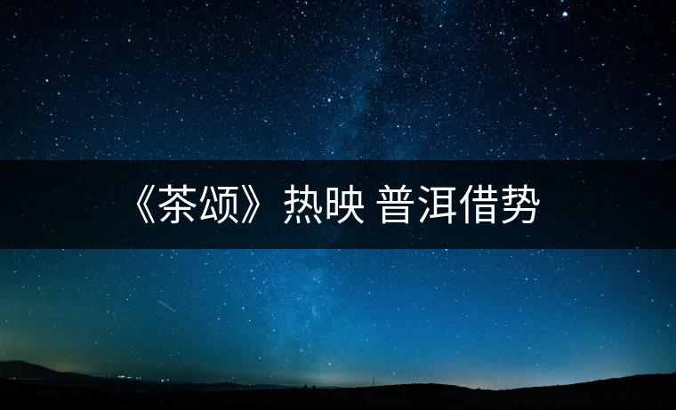 《茶頌》熱映 普洱借勢 《茶頌》熱映 普洱借勢