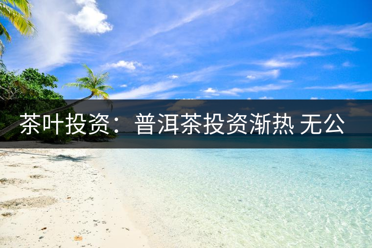 茶葉投資：普洱茶投資漸熱 無(wú)公開(kāi)交易平臺(tái)流通性暫受阻