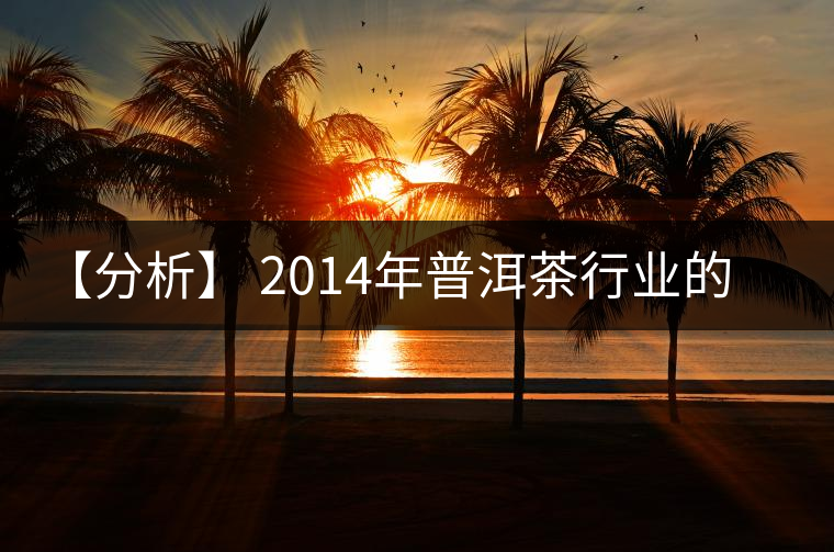 【分析】 2014年普洱茶行業(yè)的大趨勢 【分析】 2014年普洱茶行業(yè)的大趨勢