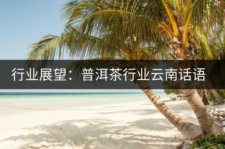 行業(yè)展望:普洱茶行業(yè)云南話語權(quán)的丟失 行業(yè)展望:普洱茶行業(yè)云南話語權(quán)的丟失