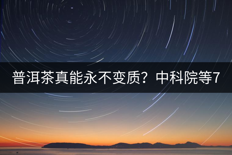 普洱茶真能永不變質(zhì)？中科院等7大權(quán)威機(jī)構(gòu) 歷時5年終于證實三大“神秘”傳說