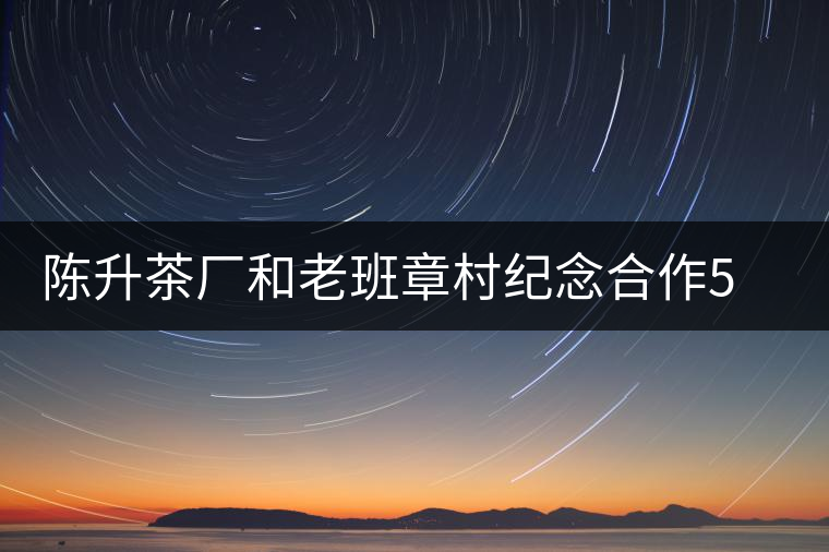 陳升茶廠和老班章村紀念合作5周年