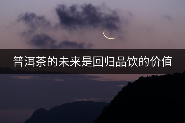普洱茶的未來(lái)是回歸品飲的價(jià)值 普洱茶的未來(lái)是回歸品飲的價(jià)值