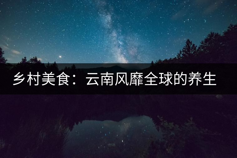 鄉(xiāng)村美食：云南風(fēng)靡全球的養(yǎng)生普洱