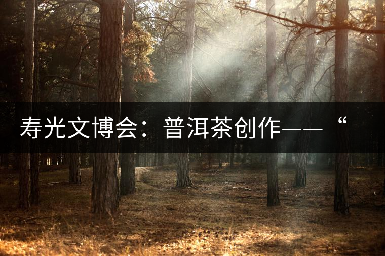 壽光文博會:普洱茶創(chuàng)作——“壽光古八景”亮相 壽光文博會:普洱茶創(chuàng)作——“壽光古八景”亮相