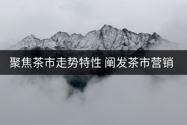 聚焦茶市走勢特性 闡發(fā)茶市營銷策略 聚焦茶市走勢特性 闡發(fā)茶市營銷策略