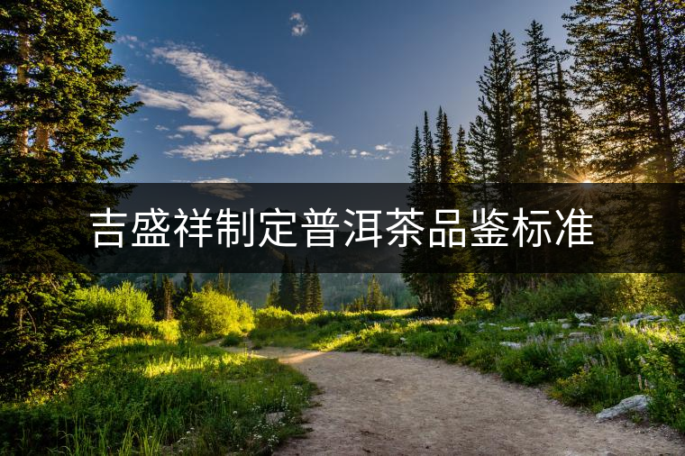 吉盛祥制定普洱茶品鑒標(biāo)準(zhǔn) 吉盛祥制定普洱茶品鑒標(biāo)準(zhǔn)