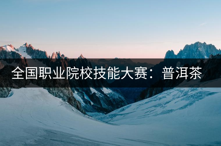 全國(guó)職業(yè)院校技能大賽:普洱茶制作工藝成為一個(gè)亮點(diǎn) 全國(guó)職業(yè)院校技能大賽:普洱茶制作工藝成為一個(gè)亮點(diǎn)