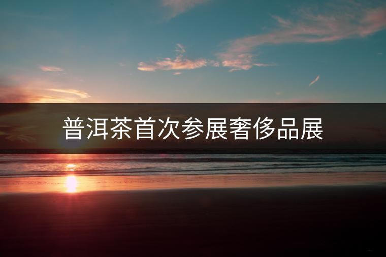 普洱茶首次參展奢侈品展 普洱茶首次參展奢侈品展