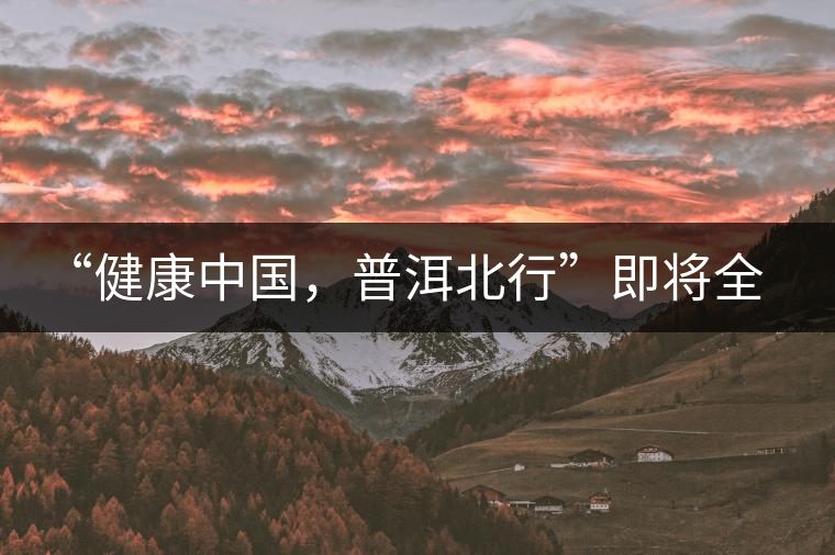 “健康中國(guó)，普洱北行”即將全國(guó)上演