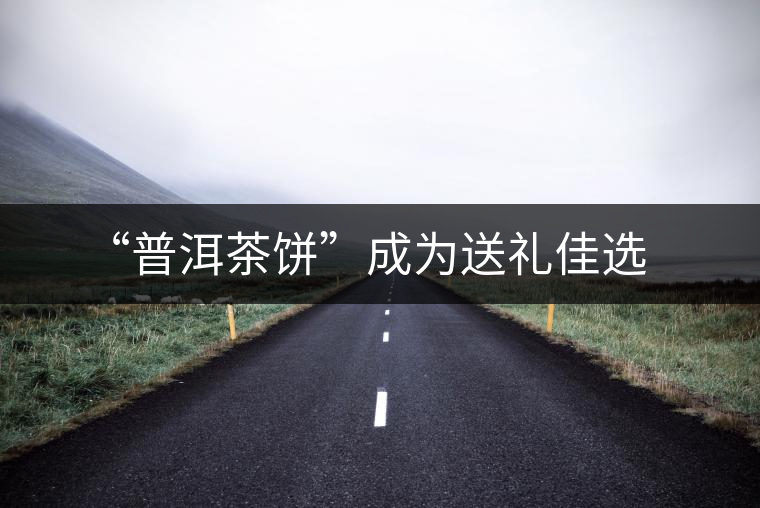 “普洱茶餅”成為送禮佳選 “普洱茶餅”成為送禮佳選