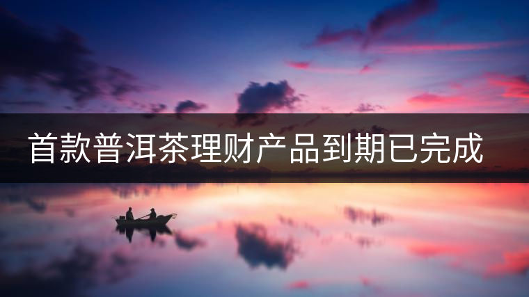 首款普洱茶理財(cái)產(chǎn)品到期已完成兌付 首款普洱茶理財(cái)產(chǎn)品到期已完成兌付