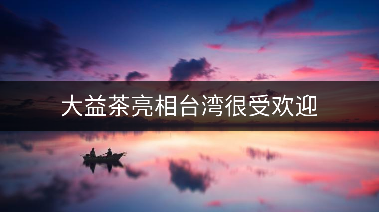 大益茶亮相臺(tái)灣很受歡迎 大益茶亮相臺(tái)灣很受歡迎