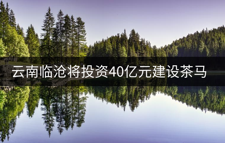 云南臨滄將投資40億元建設(shè)茶馬古鎮(zhèn) 云南臨滄將投資40億元建設(shè)茶馬古鎮(zhèn)