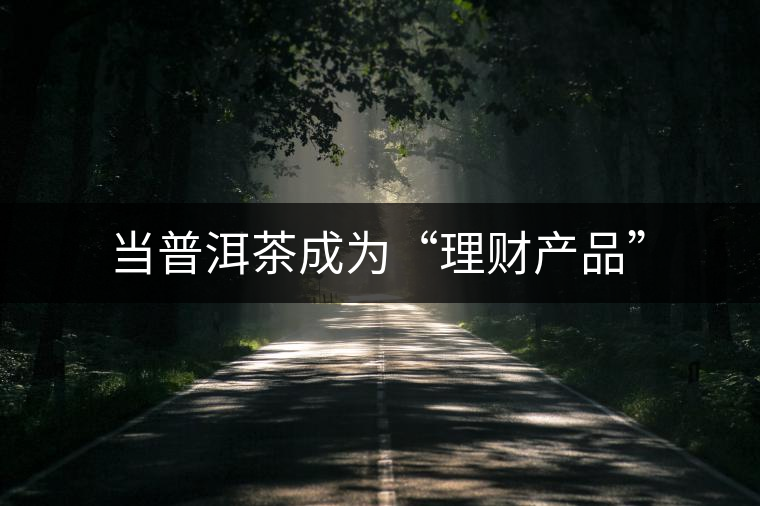 當(dāng)普洱茶成為“理財(cái)產(chǎn)品” 當(dāng)普洱茶成為“理財(cái)產(chǎn)品”