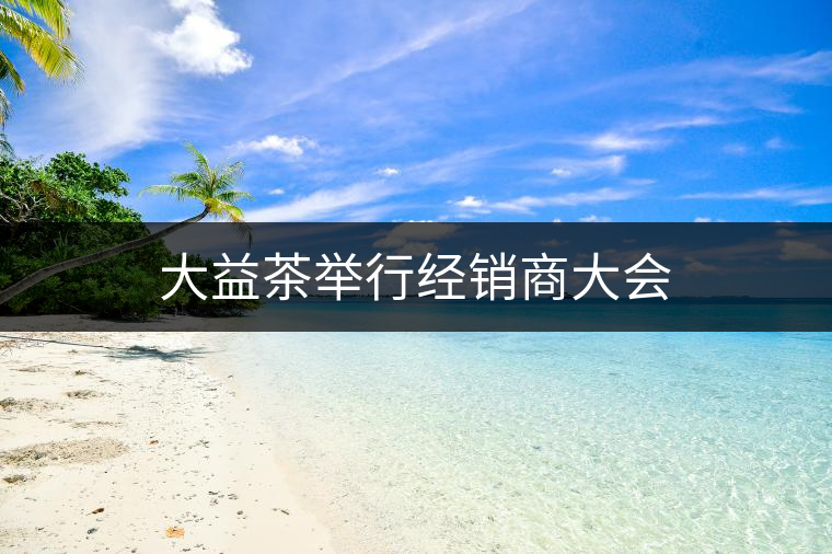 大益茶舉行經(jīng)銷(xiāo)商大會(huì) 大益茶舉行經(jīng)銷(xiāo)商大會(huì)