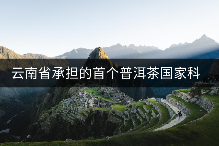 云南省承擔(dān)的首個普洱茶國家科技支撐計劃項目取得多項成效