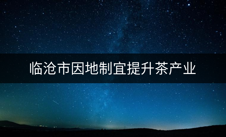 臨滄市因地制宜提升茶產(chǎn)業(yè)