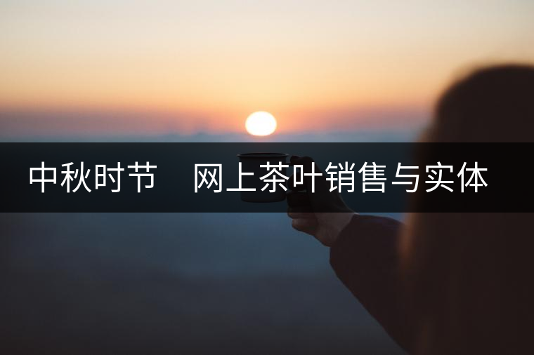 中秋時(shí)節(jié) 網(wǎng)上茶葉銷(xiāo)售與實(shí)體店競(jìng)賽 中秋時(shí)節(jié) 網(wǎng)上茶葉銷(xiāo)售與實(shí)體店競(jìng)賽