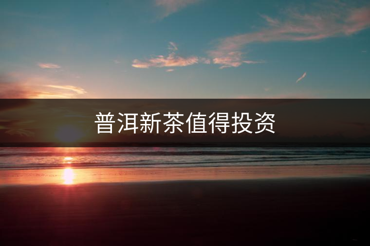 普洱新茶值得投資 普洱新茶值得投資