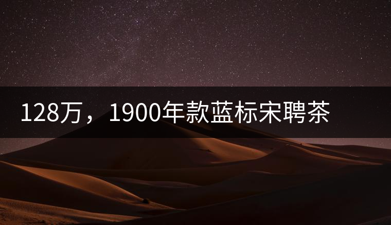 128萬(wàn)，1900年款藍(lán)標(biāo)宋聘茶成“競(jìng)茶”標(biāo)王