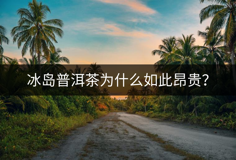 冰島普洱茶為什么如此昂貴？