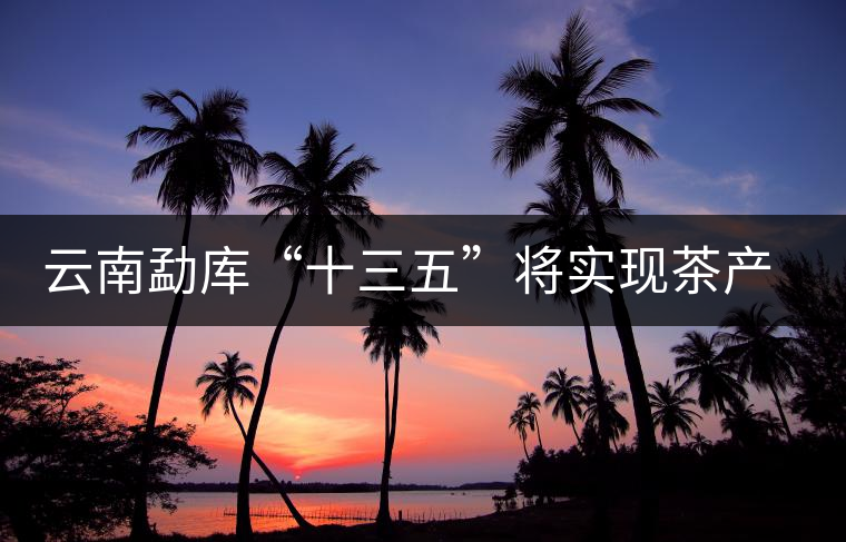 云南勐庫(kù)“十三五”將實(shí)現(xiàn)茶產(chǎn)值逾3億元