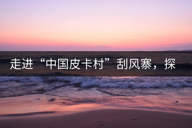 走進(jìn)“中國皮卡村”刮風(fēng)寨，探尋茶香的秘密