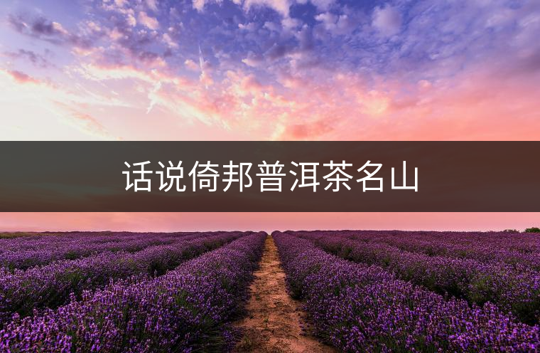 話說(shuō)倚邦普洱茶名山 話說(shuō)倚邦普洱茶名山