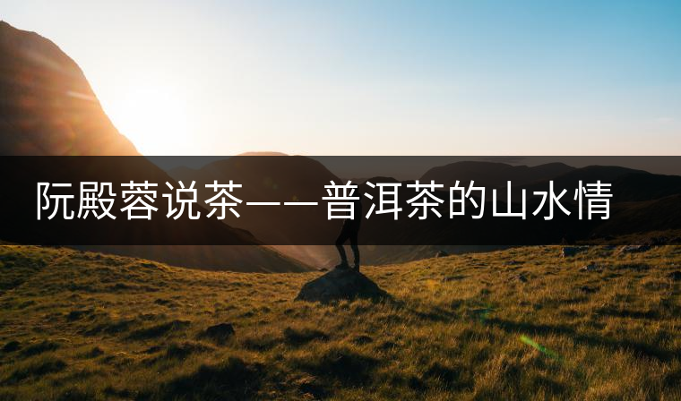 阮殿蓉說茶——普洱茶的山水情結(jié) 阮殿蓉說茶——普洱茶的山水情結(jié)