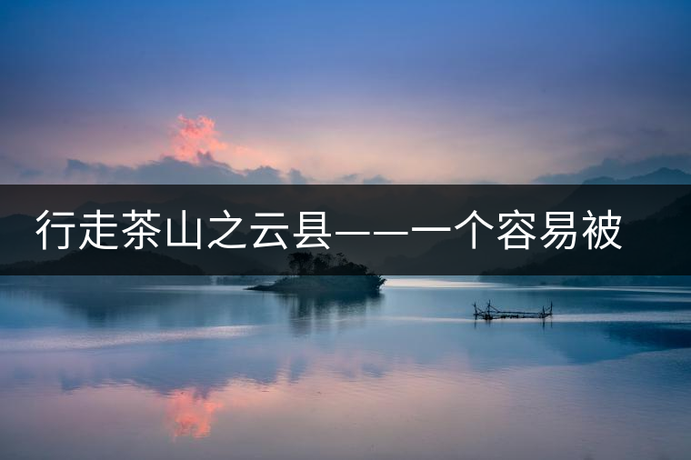 行走茶山之云縣——一個容易被茶人們淡忘的地方