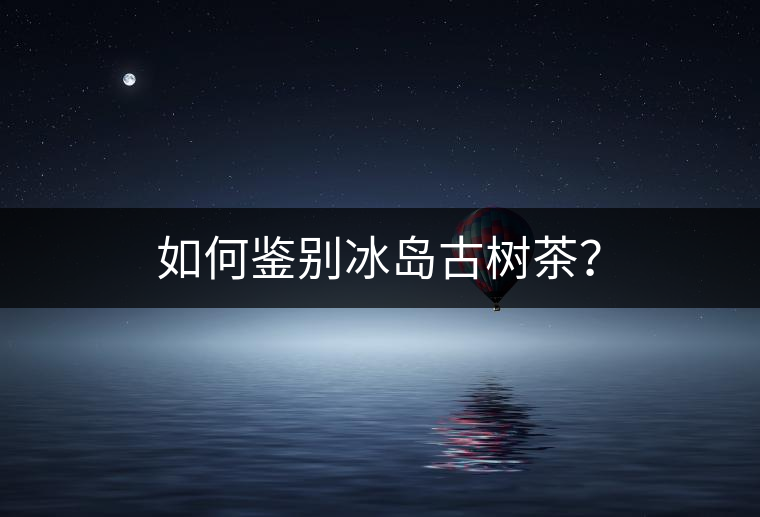 如何鑒別冰島古樹茶？