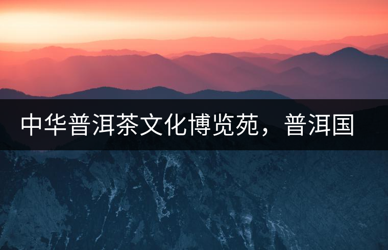 中華普洱茶文化博覽苑，普洱國家公園