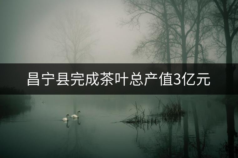 昌寧縣完成茶葉總產(chǎn)值3億元 昌寧縣完成茶葉總產(chǎn)值3億元