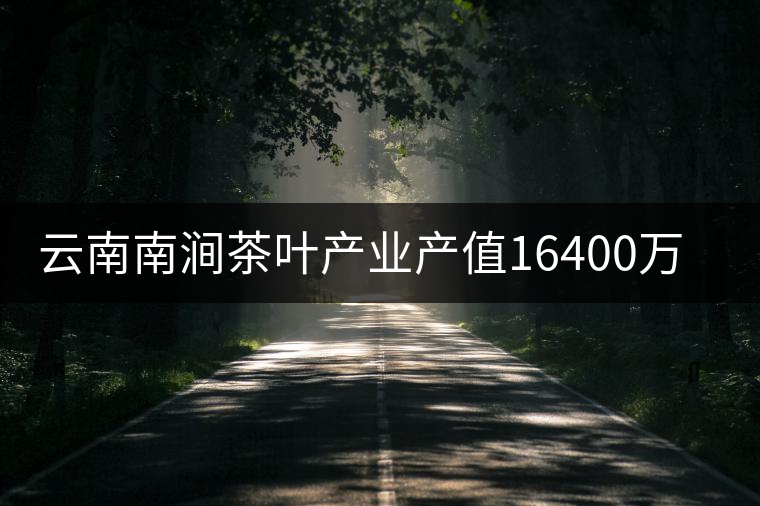 云南南澗茶葉產(chǎn)業(yè)產(chǎn)值16400萬元 云南南澗茶葉產(chǎn)業(yè)產(chǎn)值16400萬元