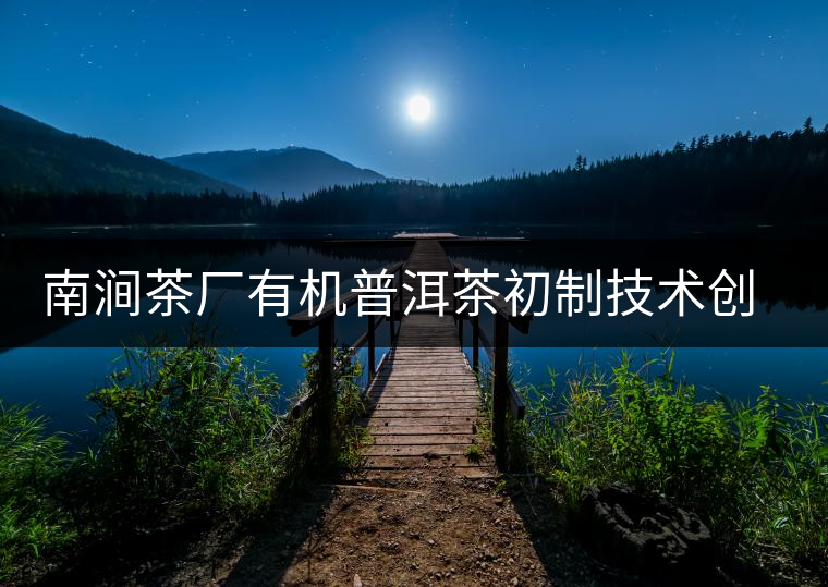 南澗茶廠有機(jī)普洱茶初制技術(shù)創(chuàng)新項(xiàng)目通過州級(jí)驗(yàn)收 南澗茶廠有機(jī)普洱茶初制技術(shù)創(chuàng)新項(xiàng)目通過州級(jí)驗(yàn)收
