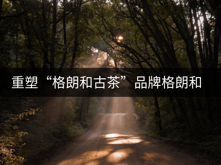 重塑“格朗和古茶”品牌格朗和哈尼族鄉(xiāng)茶葉發(fā)展記