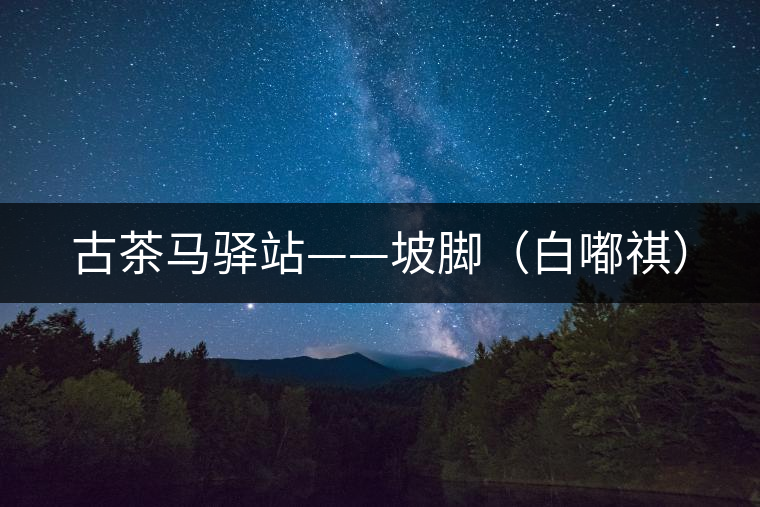 古茶馬驛站——坡腳(白嘟祺) 古茶馬驛站——坡腳(白嘟祺)