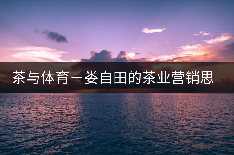 茶與體育－婁自田的茶業(yè)營(yíng)銷思考