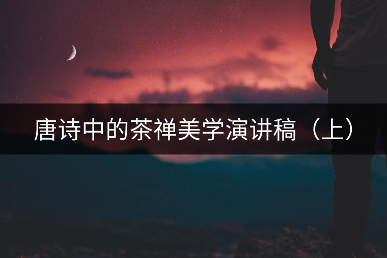 唐詩(shī)中的茶禪美學(xué)演講稿(上) 唐詩(shī)中的茶禪美學(xué)演講稿(上)