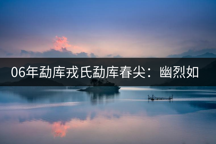 06年勐庫戎氏勐庫春尖:幽烈如云中隱隱的雷鳴(普洱茶) 06年勐庫戎氏勐庫春尖:幽烈如云中隱隱的雷鳴(普洱茶)