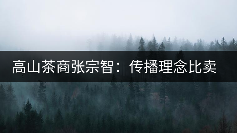 高山茶商張宗智：傳播理念比賣(mài)茶更長(zhǎng)遠(yuǎn)