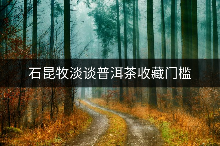 石昆牧淡談普洱茶收藏門(mén)檻 石昆牧淡談普洱茶收藏門(mén)檻