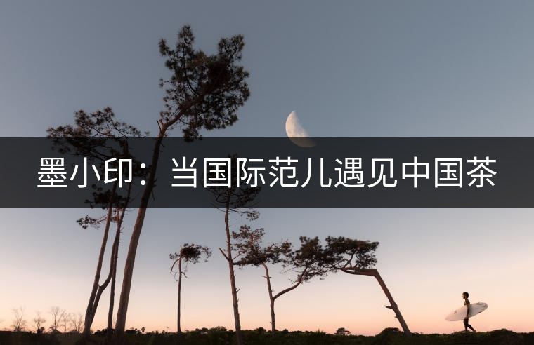 墨小印：當(dāng)國(guó)際范兒遇見(jiàn)中國(guó)茶